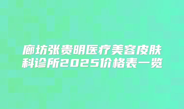 廊坊张贵明医疗美容皮肤科诊所2025价格表一览