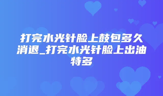 打完水光针脸上鼓包多久消退_打完水光针脸上出油特多