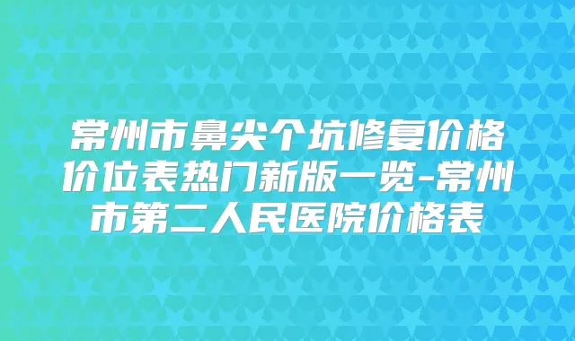 常州市鼻尖个坑修复价格价位表热门新版一览-常州市第二人民医院价格表
