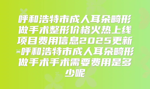 呼和浩特市成人耳朵畸形做手术整形价格火热上线项目费用信息2025更新-呼和浩特市成人耳朵畸形做手术手术需要费用是多少呢