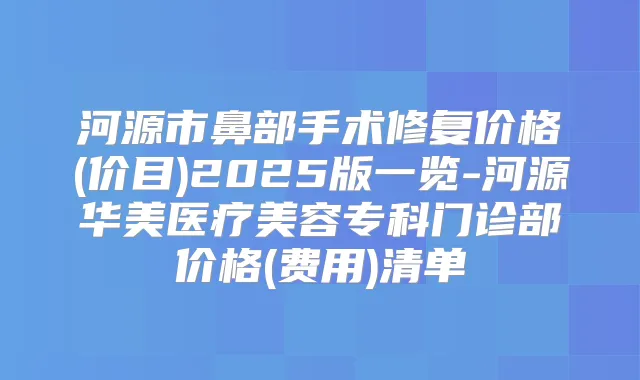 河源市鼻部手术修复价格(价目)2025版一览-河源华美医疗美容专科门诊部价格(费用)清单