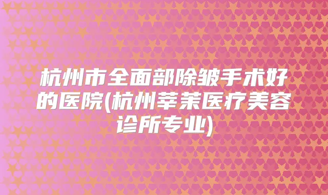 杭州市全面部除皱手术好的医院(杭州莘茉医疗美容诊所专业)