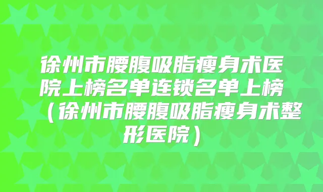 徐州市腰腹吸脂瘦身术医院上榜名单连锁名单上榜(徐州市腰腹吸脂瘦身术整形医院)