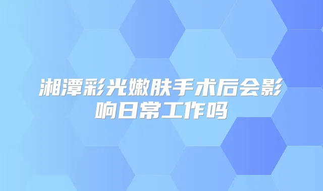 湘潭彩光嫩肤手术后会影响日常工作吗