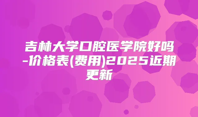 吉林大学口腔医学院好吗-价格表(费用)2025近期更新