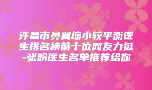 许昌市鼻翼缩小较平衡医生排名榜前十位网友力挺-张盼医生名单推荐给你