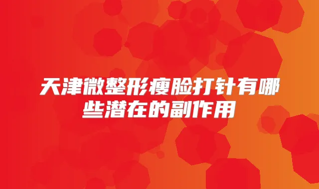 天津微整形瘦脸打针有哪些潜在的副作用