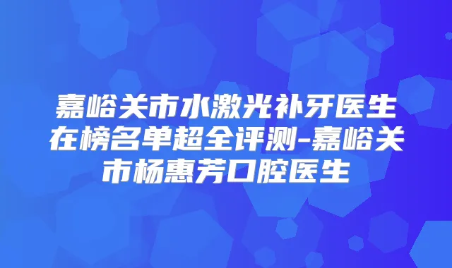 嘉峪关市水激光补牙医生在榜名单超全评测-嘉峪关市杨惠芳口腔医生