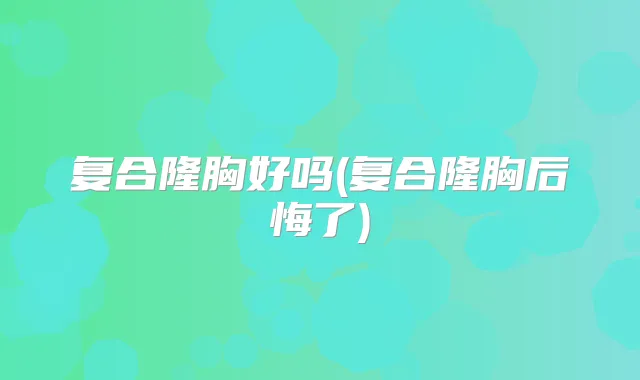 复合隆胸好吗(复合隆胸后悔了)