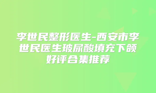 李世民整形医生-西安市李世民医生玻尿酸填充下颌好评合集推荐