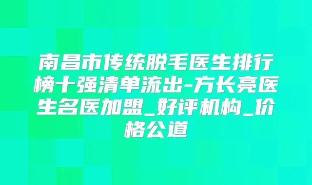 南昌市传统脱毛医生排行榜十强清单流出-方长亮医生名医加盟_好评机构_价格公道