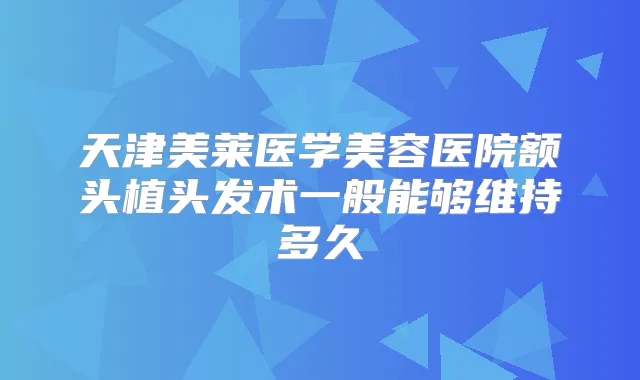 天津美莱医学美容医院额头植头发术一般能够维持多久
