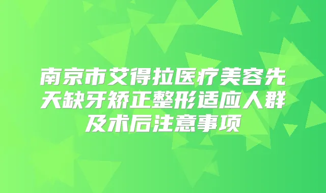 南京市艾得拉医疗美容先天缺牙矫正整形适应人群及术后注意事项