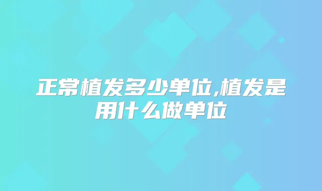正常植发多少单位,植发是用什么做单位
