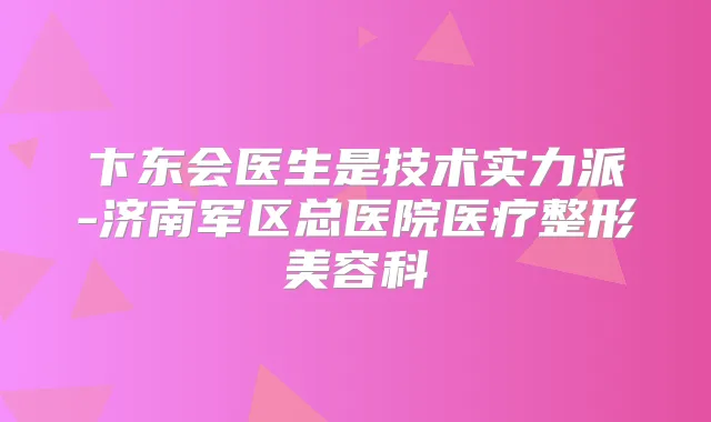 卞东会医生是技术实力派-济南军区总医院医疗整形美容科