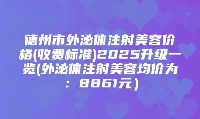 德州市外泌体注射美容价格(收费标准)2025升级一览(外泌体注射美容均价为：8861元）