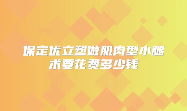 保定优立塑做肌肉型小腿术要花费多少钱