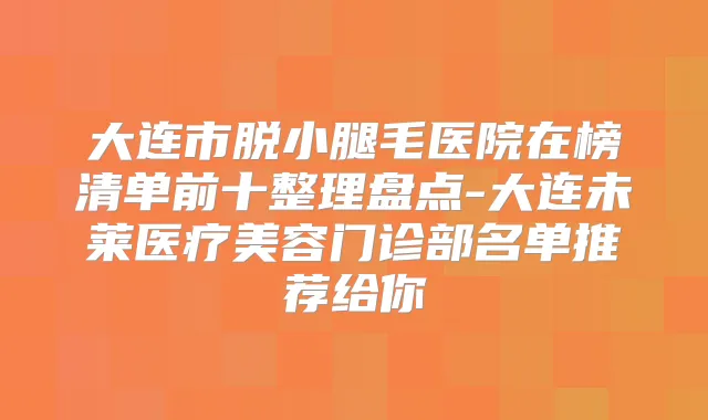 大连市脱小腿毛医院在榜清单前十整理盘点-大连未莱医疗美容门诊部名单推荐给你