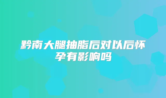 黔南大腿抽脂后对以后怀孕有影响吗