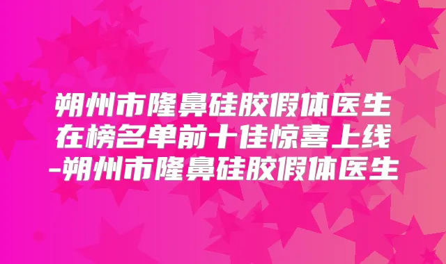 朔州市隆鼻硅胶假体医生在榜名单前十佳惊喜上线-朔州市隆鼻硅胶假体医生