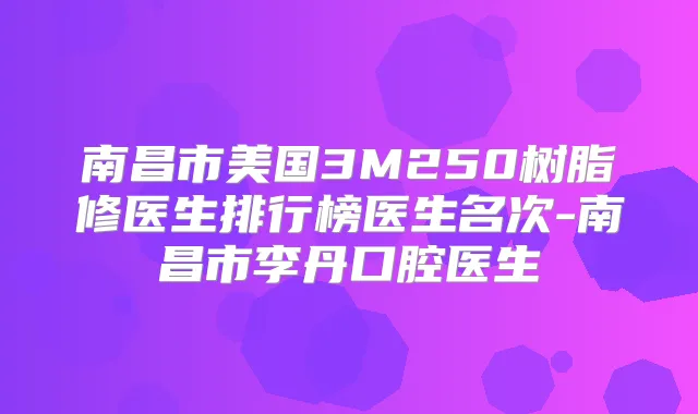 南昌市美国3M250树脂修医生排行榜医生名次-南昌市李丹口腔医生