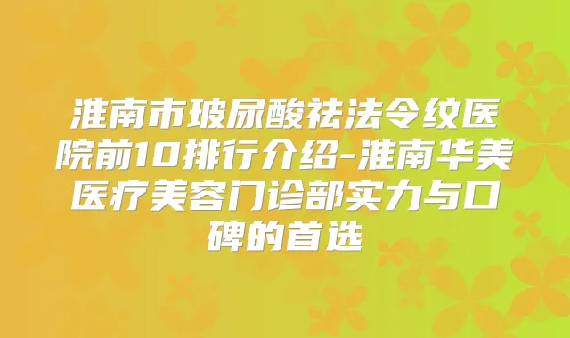 淮南市玻尿酸祛法令纹医院前10排行介绍-淮南华美医疗美容门诊部实力与口碑的首选