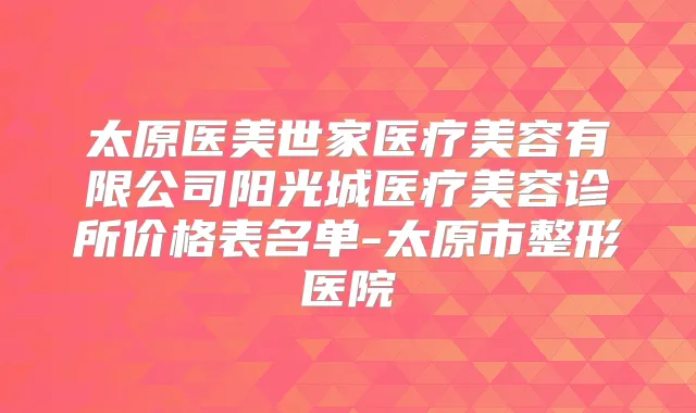 太原医美世家医疗美容有限公司阳光城医疗美容诊所价格表名单-太原市整形医院