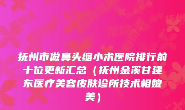 抚州市做鼻头缩小术医院排行前十位更新汇总(抚州金溪甘建东医疗美容皮肤诊所技术相媲美)