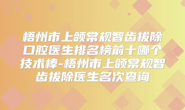 梧州市上颌常规智齿拔除口腔医生排名榜前十哪个技术棒-梧州市上颌常规智齿拔除医生名次查询
