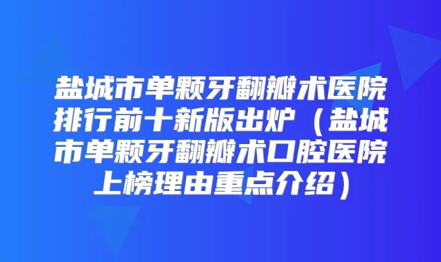 盐城市单颗牙翻瓣术医院排行前十新版出炉(盐城市单颗牙翻瓣术口腔医院上榜理由重点介绍)