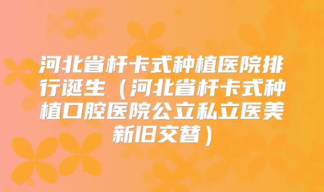 河北省杆卡式种植医院排行诞生(河北省杆卡式种植口腔医院公立私立医美新旧交替)
