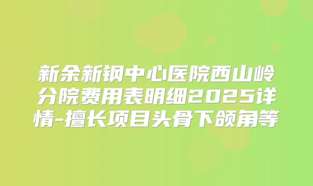 新余新钢中心医院西山岭分院费用表明细2025详情-擅长项目头骨下颌角等