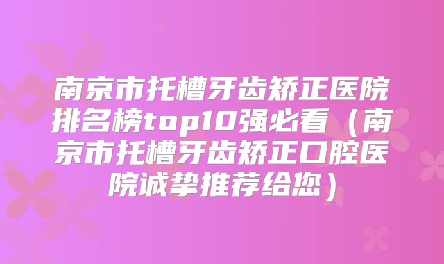 南京市托槽牙齿矫正医院排名榜top10强必看(南京市托槽牙齿矫正口腔医院诚挚推荐给您)