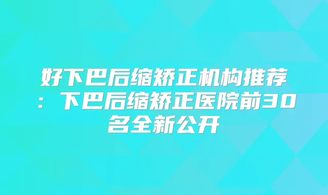 好下巴后缩矫正机构推荐:下巴后缩矫正医院前30名全新公开