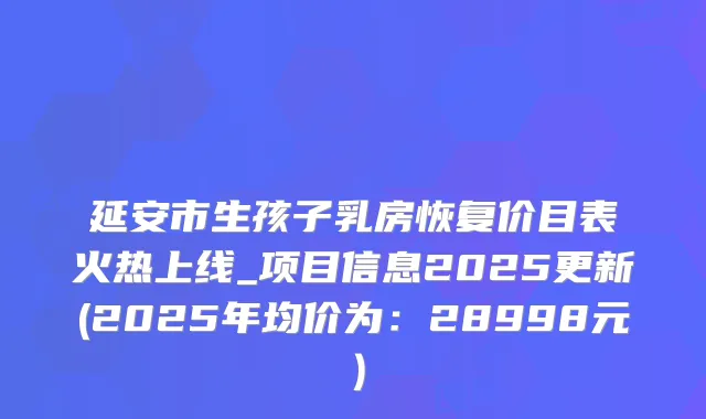 延安市生孩子乳房恢复价目表火热上线_项目信息2025更新(2025年均价为:28998元)