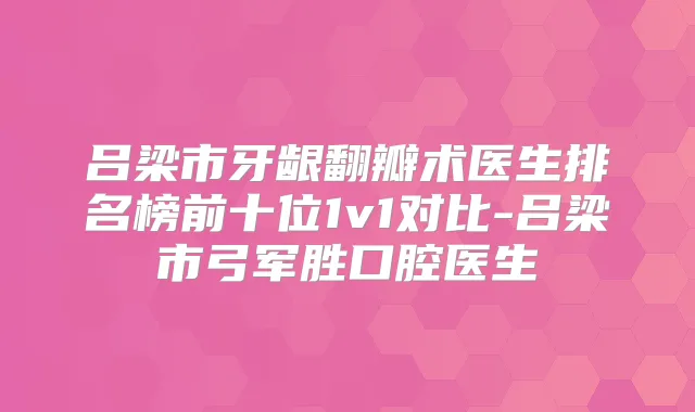 吕梁市牙龈翻瓣术医生排名榜前十位1v1对比-吕梁市弓军胜口腔医生