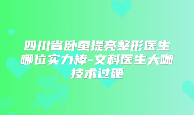 四川省卧蚕提亮整形医生哪位实力棒-文科医生大咖技术过硬