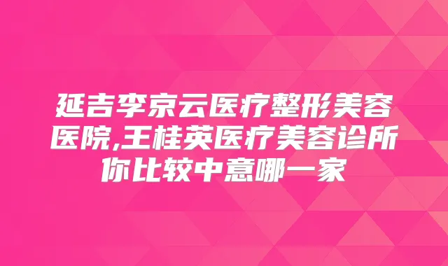 延吉李京云医疗整形美容医院,王桂英医疗美容诊所你比较中意哪一家