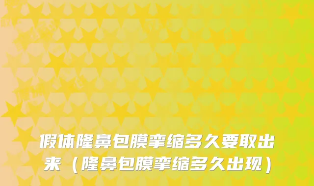 假体隆鼻包膜挛缩多久要取出来（隆鼻包膜挛缩多久出现）