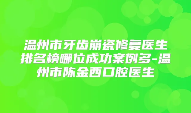 温州市牙齿崩瓷修复医生排名榜哪位成功案例多-温州市陈金西口腔医生