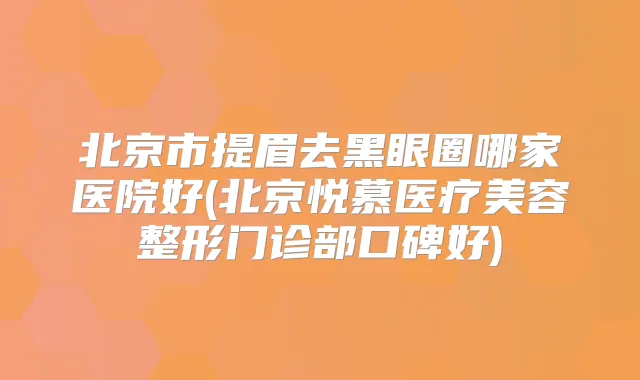 北京市提眉去黑眼圈哪家医院好(北京悦慕医疗美容整形门诊部口碑好)