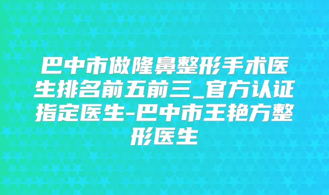 巴中市做隆鼻整形手术医生排名前五前三_官方认证指定医生-巴中市王艳方整形医生