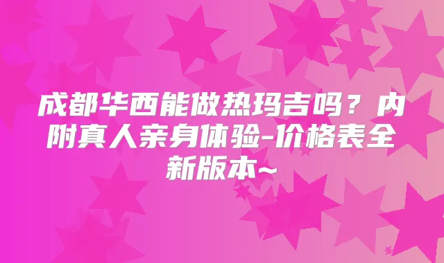 成都华西能做热玛吉吗？内附真人亲身体验-价格表全新版本~