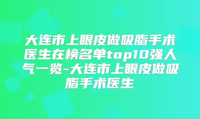 大连市上眼皮做吸脂手术医生在榜名单top10强人气一览-大连市上眼皮做吸脂手术医生