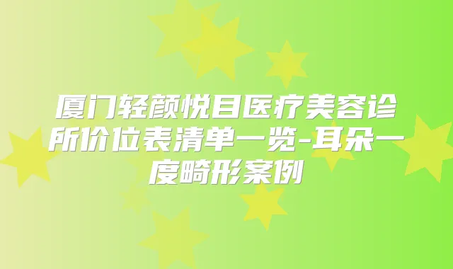 厦门轻颜悦目医疗美容诊所价位表清单一览-耳朵一度畸形案例