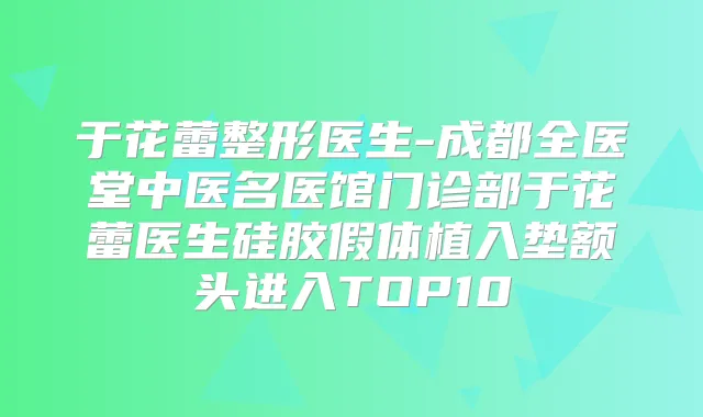 于花蕾整形医生-成都全医堂中医名医馆门诊部于花蕾医生硅胶假体植入垫额头进入TOP10