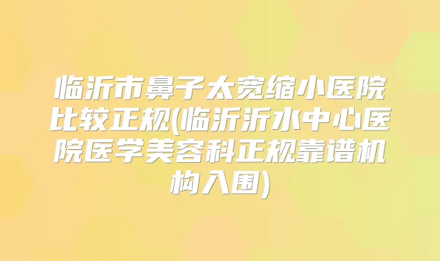 临沂市鼻子太宽缩小医院比较正规(临沂沂水中心医院医学美容科正规靠谱机构入围)