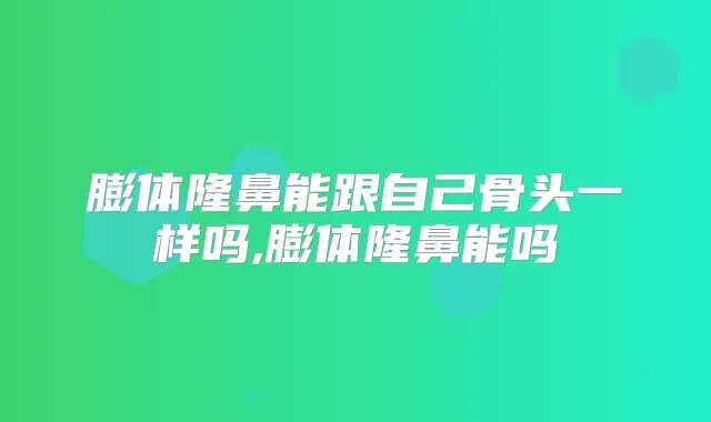 膨体隆鼻能跟自己骨头一样吗,膨体隆鼻能吗