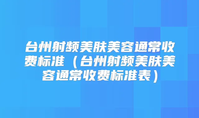 台州射频美肤美容通常收费标准(台州射频美肤美容通常收费标准表)