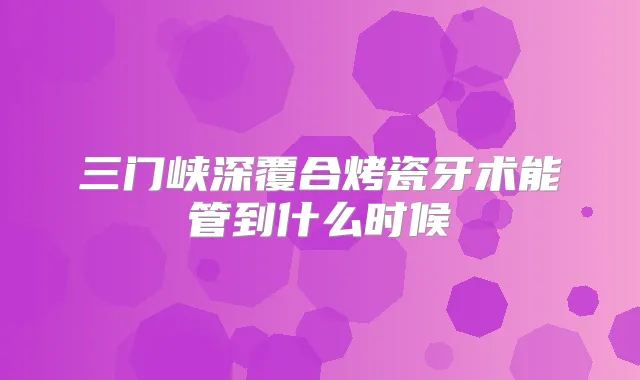 三门峡深覆合烤瓷牙术能管到什么时候